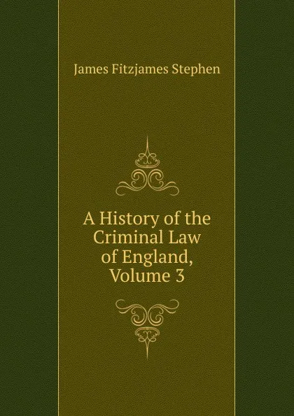 Обложка книги A History of the Criminal Law of England. Volume 3, Stephen James Fitzjames