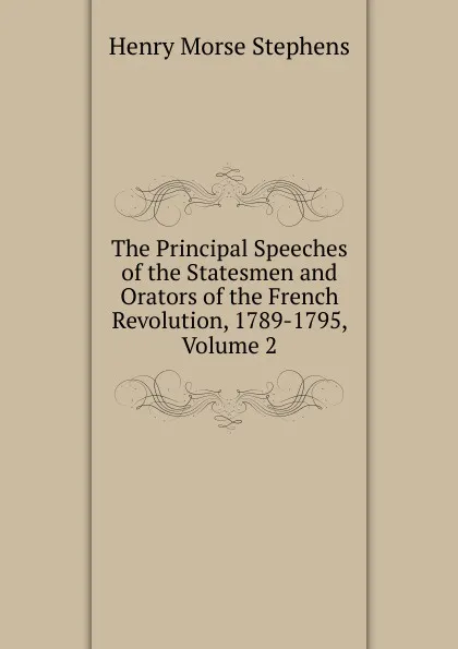 Обложка книги The Principal Speeches of the Statesmen and Orators of the French Revolution, 1789-1795, Volume 2, H. Morse Stephens