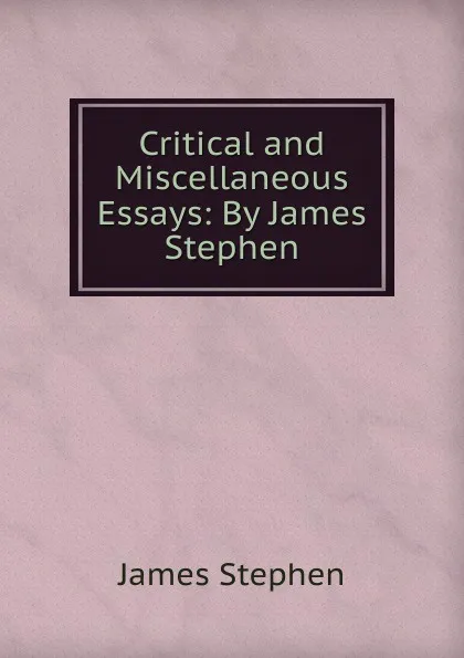 Обложка книги Critical and Miscellaneous Essays: By James Stephen, James Stephen