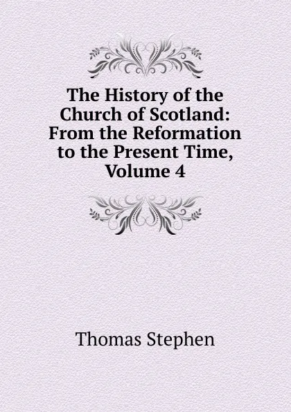 Обложка книги The History of the Church of Scotland: From the Reformation to the Present Time, Volume 4, Thomas Stephen