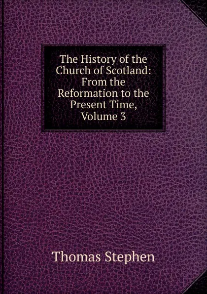 Обложка книги The History of the Church of Scotland: From the Reformation to the Present Time, Volume 3, Thomas Stephen