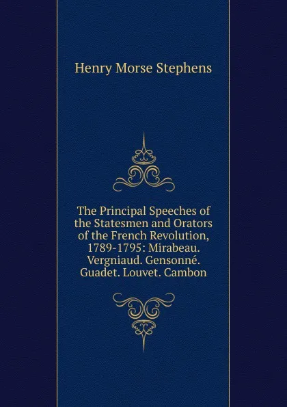 Обложка книги The Principal Speeches of the Statesmen and Orators of the French Revolution, 1789-1795: Mirabeau. Vergniaud. Gensonne. Guadet. Louvet. Cambon, H. Morse Stephens