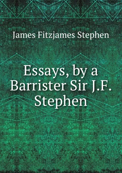 Обложка книги Essays, by a Barrister Sir J.F. Stephen., Stephen James Fitzjames