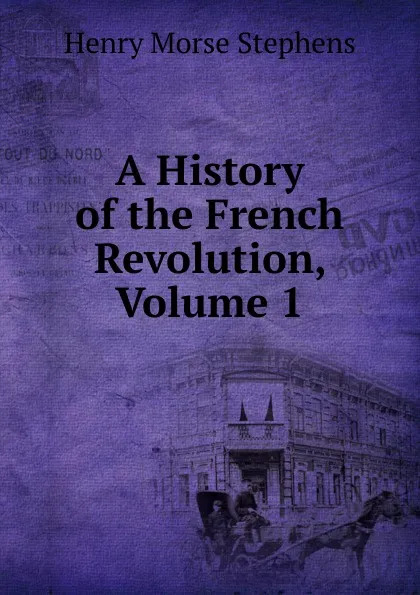 Обложка книги A History of the French Revolution, Volume 1, H. Morse Stephens