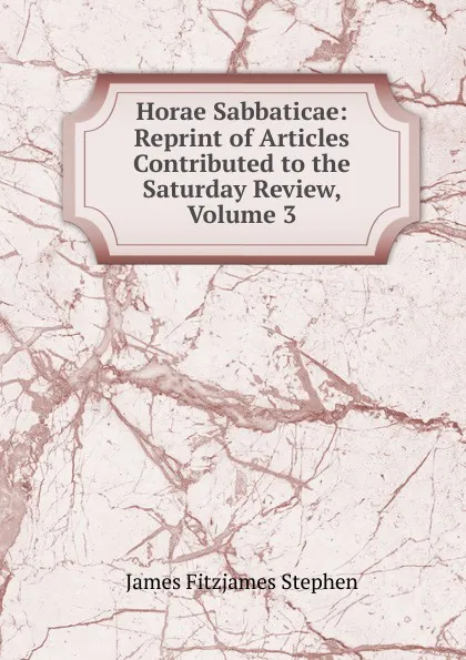 Обложка книги Horae Sabbaticae: Reprint of Articles Contributed to the Saturday Review, Volume 3, Stephen James Fitzjames