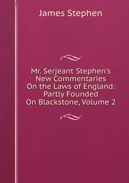 Обложка книги Mr. Serjeant Stephen.s New Commentaries On the Laws of England: Partly Founded On Blackstone, Volume 2, James Stephen