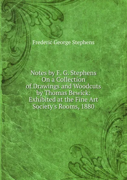 Обложка книги Notes by F. G. Stephens On a Collection of Drawings and Woodcuts by Thomas Bewick: Exhibited at the Fine Art Society.s Rooms, 1880, Frederic George Stephens