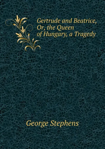 Обложка книги Gertrude and Beatrice, Or, the Queen of Hungary, a Tragedy, George Stephens