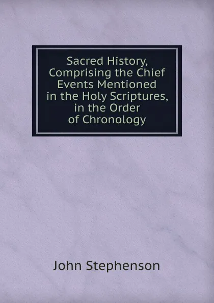 Обложка книги Sacred History, Comprising the Chief Events Mentioned in the Holy Scriptures, in the Order of Chronology, John Stephenson