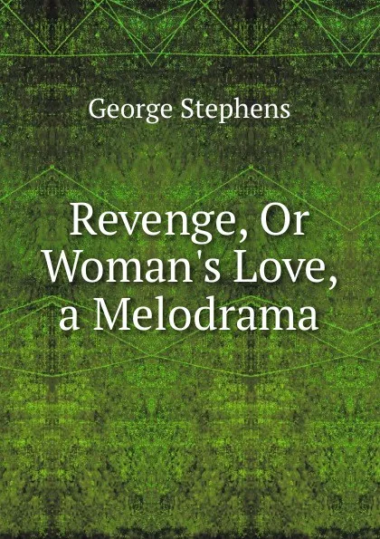 Обложка книги Revenge, Or Woman.s Love, a Melodrama, George Stephens