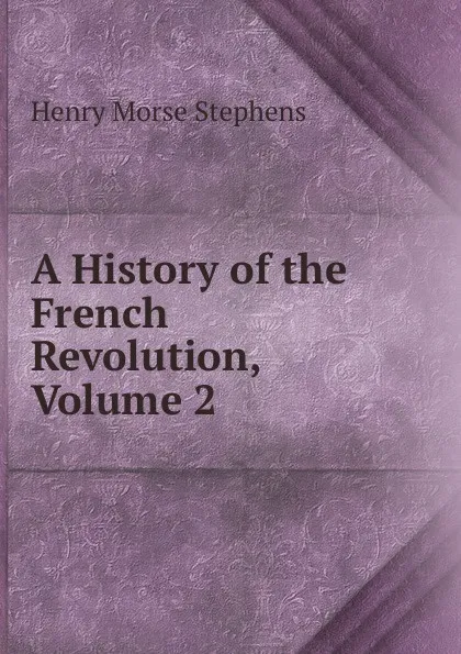 Обложка книги A History of the French Revolution, Volume 2, H. Morse Stephens