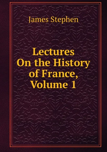 Обложка книги Lectures On the History of France, Volume 1, James Stephen