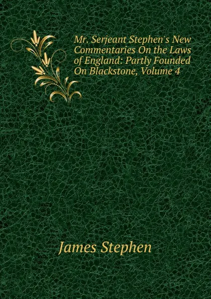 Обложка книги Mr. Serjeant Stephen.s New Commentaries On the Laws of England: Partly Founded On Blackstone, Volume 4, James Stephen