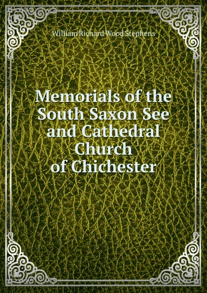 Обложка книги Memorials of the South Saxon See and Cathedral Church of Chichester, William Richard Wood Stephens