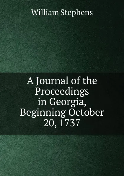 Обложка книги A Journal of the Proceedings in Georgia, Beginning October 20, 1737, William Stephens