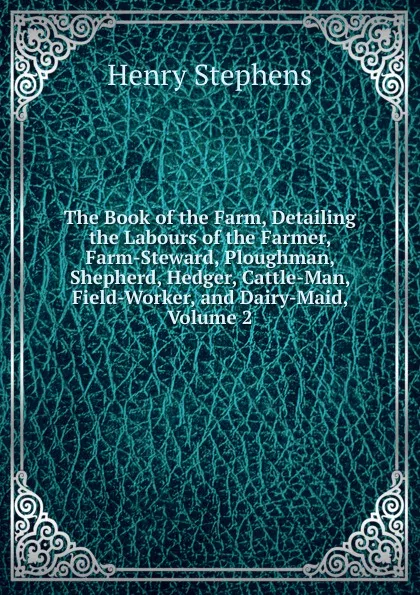 Обложка книги The Book of the Farm, Detailing the Labours of the Farmer, Farm-Steward, Ploughman, Shepherd, Hedger, Cattle-Man, Field-Worker, and Dairy-Maid, Volume 2, Henry Stephens