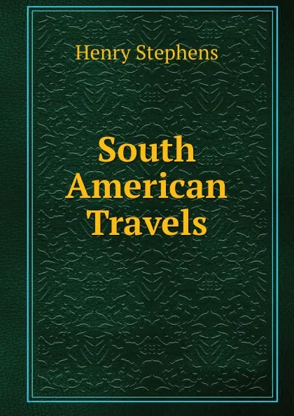 Обложка книги South American Travels, Henry Stephens