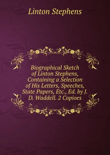 Обложка книги Biographical Sketch of Linton Stephens, Containing a Selection of His Letters, Speeches, State Papers, Etc., Ed. by J.D. Waddell. 2 Copioes., Linton Stephens