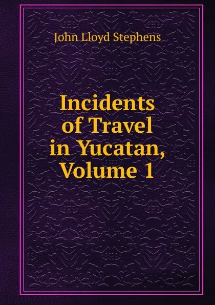 Обложка книги Incidents of Travel in Yucatan, Volume 1, John Lloyd Stephens