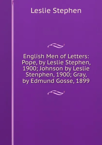 Обложка книги English Men of Letters: Pope, by Leslie Stephen, 1900; Johnson by Leslie Stenphen, 1900; Gray, by Edmund Gosse, 1899, Leslie Stephen