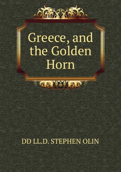 Обложка книги Greece, and the Golden Horn., DD LL.D. STEPHEN OLIN