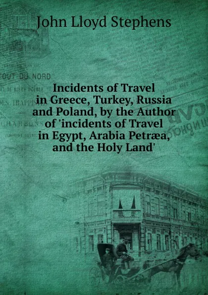 Обложка книги Incidents of Travel in Greece, Turkey, Russia and Poland, by the Author of .incidents of Travel in Egypt, Arabia Petraea, and the Holy Land.., John Lloyd Stephens