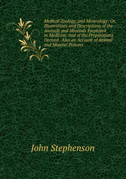 Обложка книги Medical Zoology, and Mineralogy: Or, Illustrations and Descriptions of the Animals and Minerals Employed in Medicine, and of the Preparations Derived . Also an Account of Animal and Mineral Poisons, John Stephenson