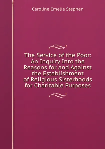 Обложка книги The Service of the Poor: An Inquiry Into the Reasons for and Against the Establishment of Religious Sisterhoods for Charitable Purposes, Caroline Emelia Stephen