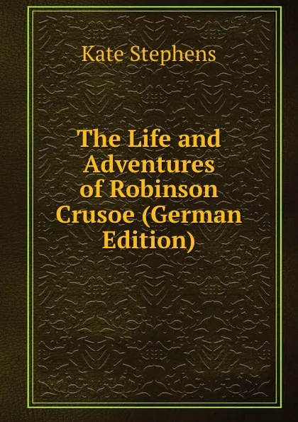 Обложка книги The Life and Adventures of Robinson Crusoe (German Edition), Kate Stephens