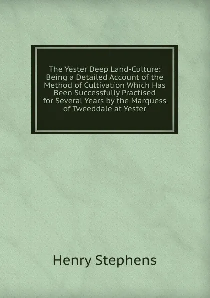 Обложка книги The Yester Deep Land-Culture: Being a Detailed Account of the Method of Cultivation Which Has Been Successfully Practised for Several Years by the Marquess of Tweeddale at Yester, Henry Stephens