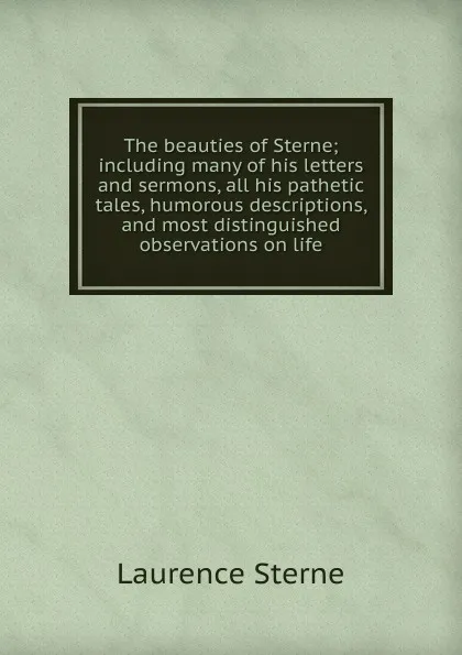 Обложка книги The beauties of Sterne; including many of his letters and sermons, all his pathetic tales, humorous descriptions, and most distinguished observations on life, Sterne Laurence