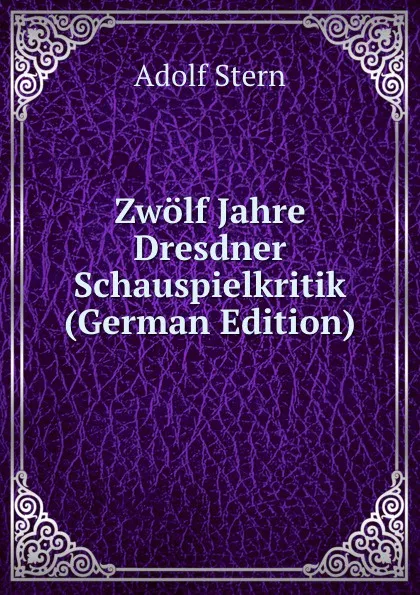 Обложка книги Zwolf Jahre Dresdner Schauspielkritik (German Edition), Adolf Stern