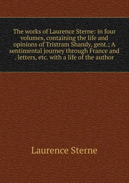 Обложка книги The works of Laurence Sterne: in four volumes, containing the life and opinions of Tristram Shandy, gent.; A sentimental journey through France and . letters, etc. with a life of the author, Sterne Laurence
