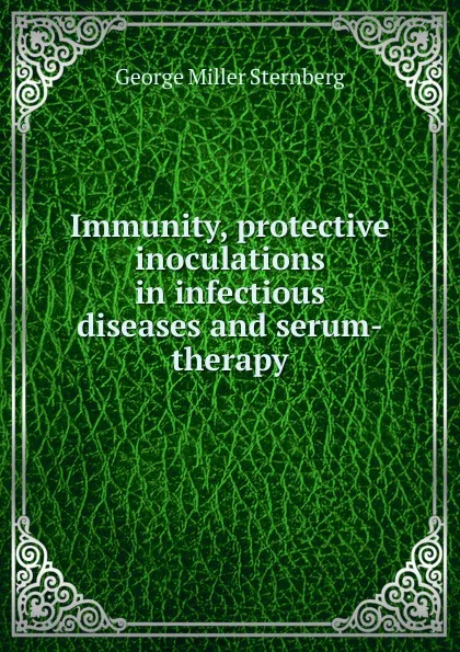 Обложка книги Immunity, protective inoculations in infectious diseases and serum-therapy, George Miller Sternberg