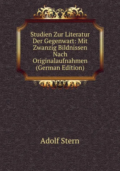 Обложка книги Studien Zur Literatur Der Gegenwart: Mit Zwanzig Bildnissen Nach Originalaufnahmen (German Edition), Adolf Stern
