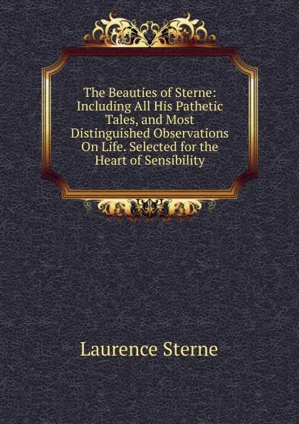 Обложка книги The Beauties of Sterne: Including All His Pathetic Tales, and Most Distinguished Observations On Life. Selected for the Heart of Sensibility, Sterne Laurence