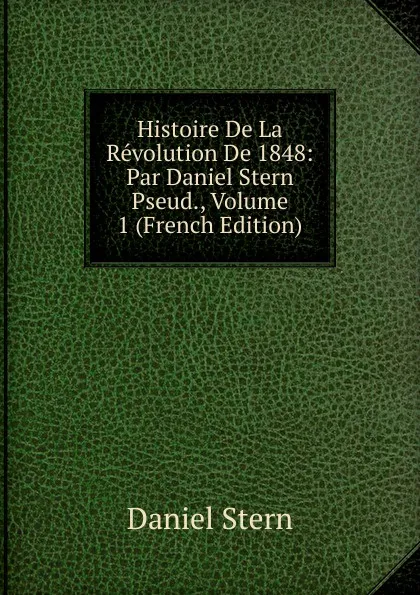 Обложка книги Histoire De La Revolution De 1848: Par Daniel Stern Pseud., Volume 1 (French Edition), Daniel Stern