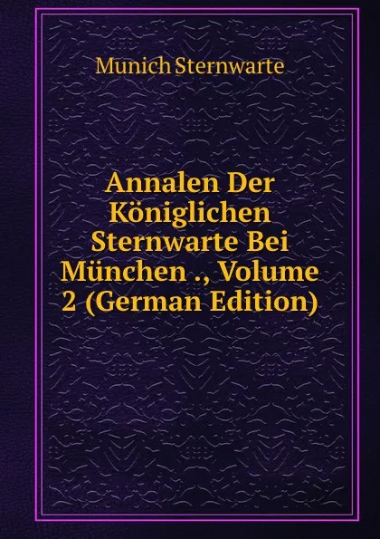 Обложка книги Annalen Der Koniglichen Sternwarte Bei Munchen ., Volume 2 (German Edition), Munich Sternwarte