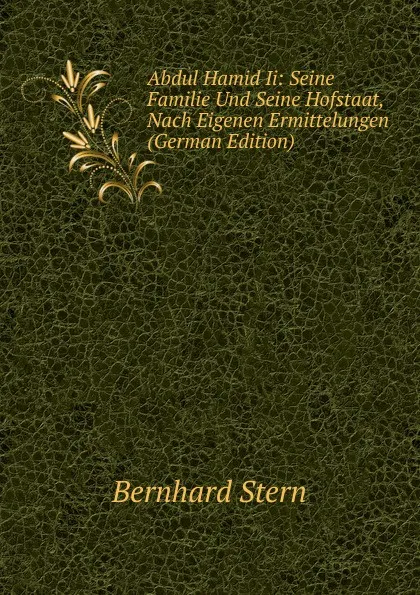 Обложка книги Abdul Hamid Ii: Seine Familie Und Seine Hofstaat, Nach Eigenen Ermittelungen (German Edition), Bernhard Stern