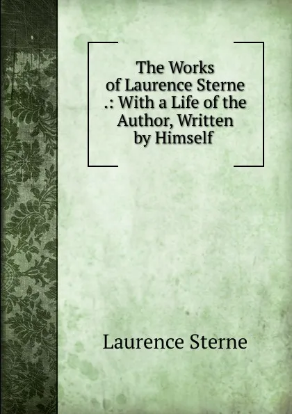 Обложка книги The Works of Laurence Sterne .: With a Life of the Author, Written by Himself ., Sterne Laurence
