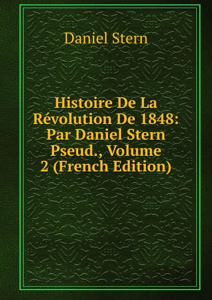 Обложка книги Histoire De La Revolution De 1848: Par Daniel Stern Pseud., Volume 2 (French Edition), Daniel Stern