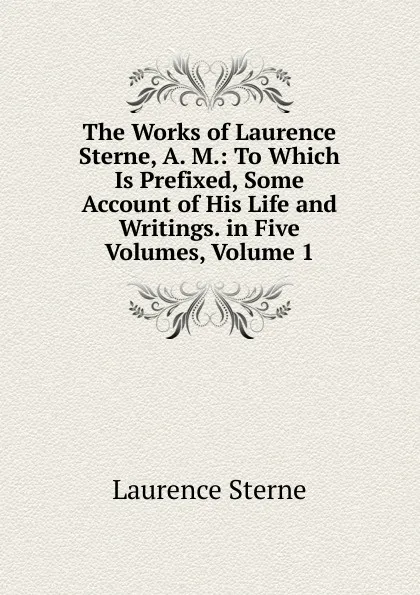 Обложка книги The Works of Laurence Sterne, A. M.: To Which Is Prefixed, Some Account of His Life and Writings. in Five Volumes, Volume 1, Sterne Laurence