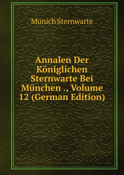 Обложка книги Annalen Der Koniglichen Sternwarte Bei Munchen ., Volume 12 (German Edition), Munich Sternwarte