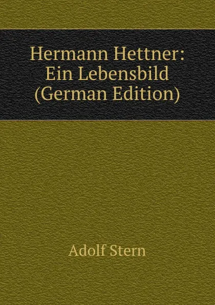 Обложка книги Hermann Hettner: Ein Lebensbild (German Edition), Adolf Stern