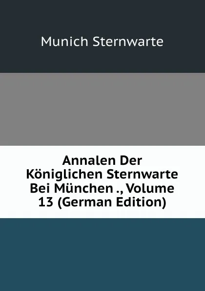 Обложка книги Annalen Der Koniglichen Sternwarte Bei Munchen ., Volume 13 (German Edition), Munich Sternwarte