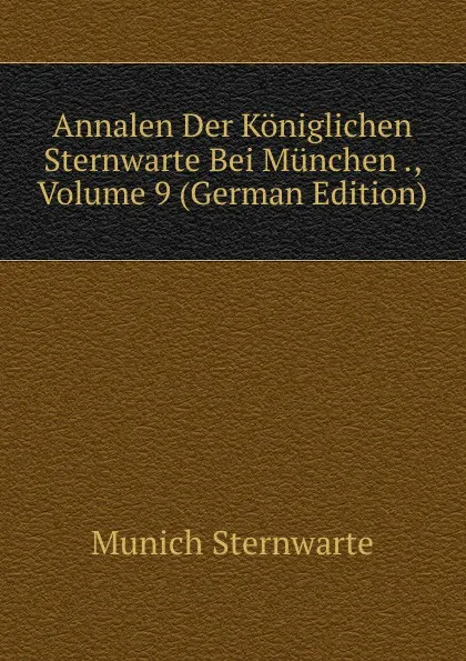 Обложка книги Annalen Der Koniglichen Sternwarte Bei Munchen ., Volume 9 (German Edition), Munich Sternwarte