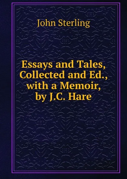 Обложка книги Essays and Tales, Collected and Ed., with a Memoir, by J.C. Hare, John Sterling