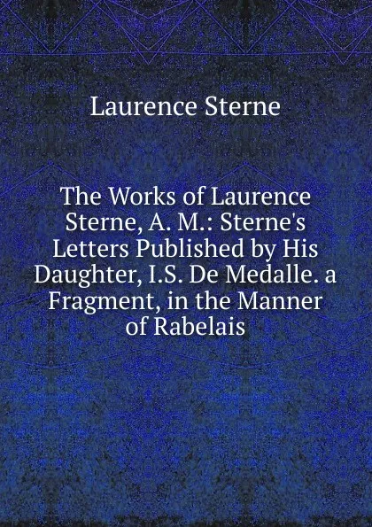 Обложка книги The Works of Laurence Sterne, A. M.: Sterne.s Letters Published by His Daughter, I.S. De Medalle. a Fragment, in the Manner of Rabelais, Sterne Laurence