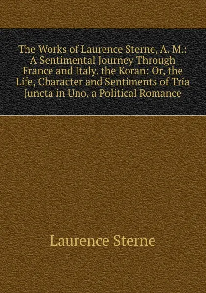 Обложка книги The Works of Laurence Sterne, A. M.: A Sentimental Journey Through France and Italy. the Koran: Or, the Life, Character and Sentiments of Tria Juncta in Uno. a Political Romance, Sterne Laurence