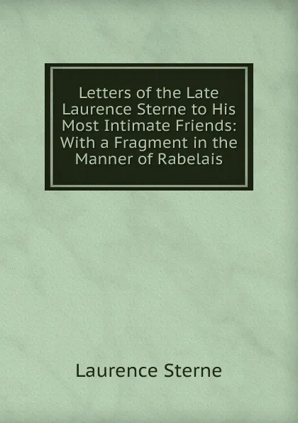 Обложка книги Letters of the Late Laurence Sterne to His Most Intimate Friends: With a Fragment in the Manner of Rabelais, Sterne Laurence